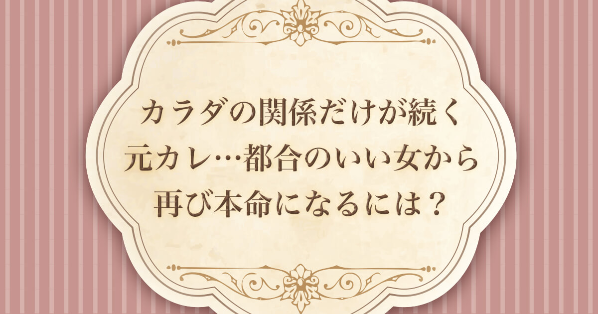 カラダの関係だけが続く元カレ 都合のいい女から再び本命になるには ウラソエ